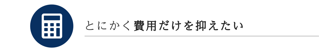 とにかく費用だけを抑えたい とにかく費用だけを抑えたい